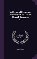 A Series of Sermons, Preached in St. Johns Chapel, Bognor ... 1827 1357713452 Book Cover