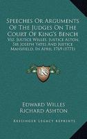 Speeches Or Arguments Of The Judges On The Court Of King's Bench: Viz. Justice Willes, Justice Aston, Sir Joseph Yates And Justice Mansfield, In April 1769 1437051642 Book Cover