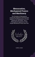 Mensuration, Mechanical Powers and Machinery: The Principles of Mensuration Analytically Explained, and Practically Applied to The Measurement of Line 1355197902 Book Cover