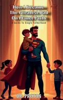 How I Became The Greatest Dad On Planet Earth: A Guide To Single Fatherhood B0FDPYW9HC Book Cover