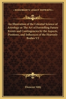 An Illustration of the Celestial Science of Astrology or The Art of Foretelling Future Events and Contingencies by the Aspects, Positions, and Influences of the Heavenly Bodies V2 1162632208 Book Cover