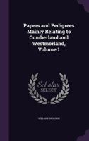 Papers and Pedigrees Mainly Relating to Cumberland and Westmorland, Volume 1 1357147317 Book Cover