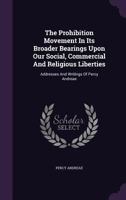 The Prohibition Movement in Its Broader Bearings Upon Our Social, Commercial and Religious Liberties: Addresses and Writings of Percy Andreae... 1142075338 Book Cover