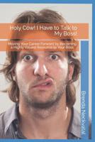 Holy Cow! I Have to Talk to My Boss!: Moving Your Career Forward by Becoming a Highly Valued Resource to Your Boss 1091894086 Book Cover