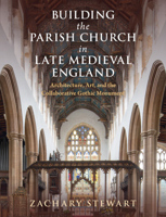 Building the Parish Church in Late Medieval England: Architecture, Art, and the Collaborative Gothic Monument 1009768689 Book Cover