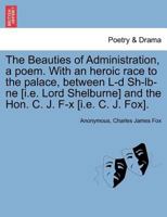 The Beauties of Administration, a Poem. with an Heroic Race to the Palace, Between L-D Sh-LB-Ne [I.E. Lord Shelburne] and the Hon. C. J. F-X [I.E. C. J. Fox]. 1241399948 Book Cover