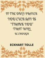 If the Only Prayer You Ever Say Is Thank You That Will Be Enough Eckhart Tolle: A 52 week cultivate an attitude of gratitude. Gratitude journal with inspirational & motivational gratitude quotes insid 1708439935 Book Cover