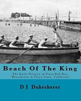 Beach Of The King: The Early History of Playa Del Rey, Westchester, Playa Vista, California 1449984177 Book Cover