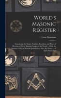 World's Masonic Register: Containing the Name, Number, Location, and Time of Meeting of Every Masonic Lodge in the World ... With the Statistics of ... Also, the Name ... of Each Subscriber 1017609888 Book Cover