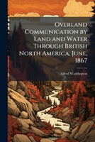 Overland communication by land and water through British North America, June, 1867 1175548979 Book Cover