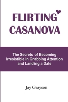 FLIRTING CASANOVA: The Secrets of Becoming Irresistible in Grabbing Attention and Landing a Date B092L5X9RM Book Cover