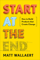 Start at the End: How to Build Products That Create Change 0525534423 Book Cover