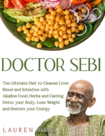 Doctor Sebi: The Ultimate Diet to Cleanse Liver, Blood and Intestine with Alkaline Food, Herbs and Fasting. Detox your Body, Lose Weight and Restore your Energy B08NZVF8LL Book Cover