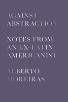 Against Abstraction: Notes from an Ex-Latin Americanist 1477319824 Book Cover