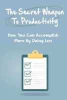 The Secret Weapon To Productivity: How You Can Accomplish More By Doing Less B09V2DMVB3 Book Cover