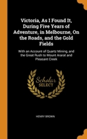 Victoria, As I Found It, During Five Years of Adventure, in Melbourne, On the Roads, and the Gold Fields: With an Account of Quartz Mining, and the Great Rush to Mount Ararat and Pleasant Creek 0344385965 Book Cover