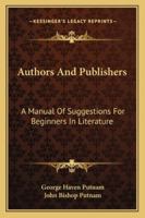 Authors and Publishers: a Manual of Suggestions for Beginners in Literature, Comprising a Description of Publishing Methods and Arrangements, ... of the Details of Book-manufacturing, ... 1430487968 Book Cover