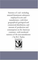 Statistics of coal : including mineral bituminous substances employed in arts and manufactures ; with their geographical, geological and commercial ... American continent ; with incidental statisti 1425566472 Book Cover