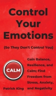 Control Your Emotions: Gain Balance, Resilience, and Calm; Find Freedom from Stress, Anxiety, and Negativity (The Psychology of Social Dynamics Book 6) 1647430542 Book Cover