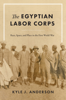 The Egyptian Labor Corps: Race, Space, and Place in the First World War 1477324542 Book Cover