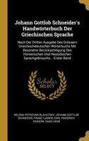 Johann Gottlob Schneider's Handw�rterbuch Der Griechischen Sprache: Nach Der Dritten Ausgabe Des Gr�ssern Griechischdeutschen W�rterbuchs Mit Besondrer Ber�cksichtigung Des Homerischen Und Hesiodische 1018002723 Book Cover