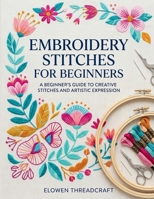 EMBROIDERY STITCHES FOR BEGINNERS: A Beginner’s Guide to Creative Stitches and Artistic Expression B0GQY32PC8 Book Cover