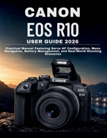Canon EOS R10 User Guide 2026: Practical Manual Featuring Servo AF Configuration, Menu Navigation, Battery Management, and Real-World Shooting Scenarios B0GXDZYX55 Book Cover