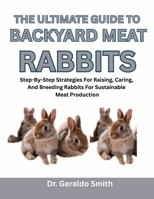 THE ULTIMATE GUIDE TO BACKYARD MEAT RABBITS: Step-By-Step Strategies For Raising, Caring, And Breeding Rabbits For Sustainable Meat Production B0F74NZ7JT Book Cover