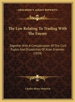 The Law Relating to Trading with the Enemy: Together with a Consideration of the Civil Rights and Disabilities of Alien Enemies and of the Effect of War On Contracts with Alien Enemies 1142096521 Book Cover