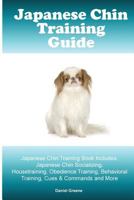Japanese Chin Training Guide. Japanese Chin Training Book Includes: Japanese Chin Socializing, Housetraining, Obedience Training, Behavioral Training, Cues & Commands and More 1519613857 Book Cover
