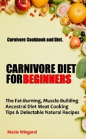 CARNIVORE DIET FOR BEGINNERS: Carnivore Cookbook and Diet. The Fat-Burning, Muscle-Building Ancestral Diet Meat Cooking Tips & Delectable Natural Recipes B09BK4834S Book Cover