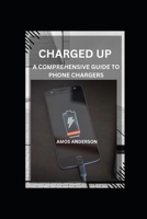 CHARGED UP: A COMPREHENSIVE GUIDE TO PHONE CHARGERS B0CK3PWDQS Book Cover