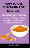 How To Use Curcumin For Novices: The Ultimate Guide On How To Use Curcumin To Completely Cure Different Ailments For Your Total Wellness B092P78RJV Book Cover
