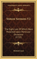 Sixteen Sermons V2: The Eight Last Of Which Were Preached Upon Particular Occasions 1104465817 Book Cover