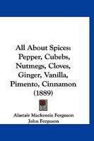All About Spices: Pepper, Cubebs, Nutmegs, Cloves, Ginger, Vanilla, Pimento, Cinnamon 1120142539 Book Cover
