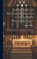 Katholische Weltanschauung Und Freie Wissenschaft: Ein Populärwissenschaftlicher Vortrag Unter Berücksichtigung Des Syllabus Pius X Und Der Enzyklika "Pascendi Dominici Gregis" 1020675489 Book Cover