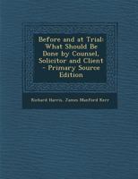Before and at Trial: What Should Be Done by Counsel, Solicitor and Client 1240058381 Book Cover