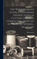 The Workwoman's Guide, Containing Instructions in Cutting Out and Completing Articles of Wearing Apparel, by a Lady 1019368446 Book Cover