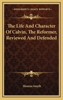 The Life and Character of Calvin, the Reformer, Reviewed and Defended 1579106897 Book Cover