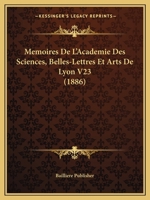 Memoires De L'Academie Des Sciences, Belles-Lettres Et Arts De Lyon V23 (1886) 1160189897 Book Cover