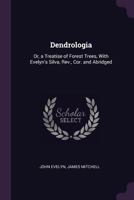 Dendrologia: Or, a Treatise of Forest Trees, With Evelyn's Silva, Revised, Corrected and Abridged 1144886112 Book Cover