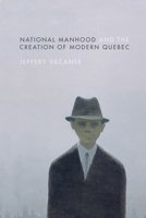 National Manhood and the Creation of Modern Quebec 0774834641 Book Cover