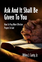 Ask And It Shall Be Given To You: How To Pray More Effective Prayers To God B0DWND7X47 Book Cover