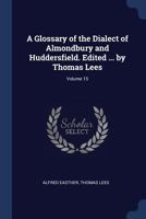 A glossary of the dialect of Almondbury and Huddersfield. Edited ... by Thomas Lees Volume 15 1340362333 Book Cover