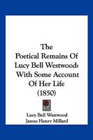 The Poetical Remains Of Lucy Bell Westwood: With Some Account Of Her Life 1104920239 Book Cover