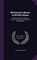 Missionary Labours In British Guiana: With Remarks On The Manners, Customs, And Superstitious Rites Of The Aborigenes... 1357579888 Book Cover