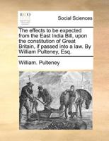 The Effects to Be Expected from the East India Bill, Upon the Constitution of Great Britain, If Passed Into a Law 333705918X Book Cover