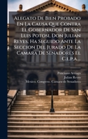 Alegato De Bien Probado En La Causa Que Contra El Gobernador De San Luis Potosi, Don Julian Reyes, Ha Seguido Ante La Seccion Del Jurado De La Camara De Senadores El C.l.p.a.... (Spanish Edition) 1024525961 Book Cover
