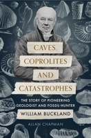 Caves, Coprolites and Catastrophes: The Story of Pioneering Geologist and Fossil-Hunter William Buckland 028107951X Book Cover