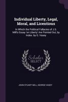 Individual Liberty, Legal, Moral, And Licentious: In Which The Political Fallacies Of J. S. Mill's Essay On Liberty Are Pointed Out 1164867830 Book Cover